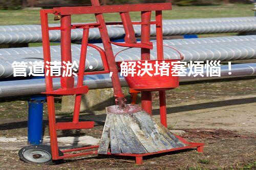 管道清淤，解決堵塞煩惱！